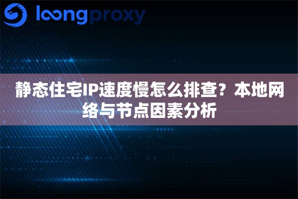 静态住宅IP速度慢怎么排查?本地网络与节点因素分析 静态住宅IP速度慢怎么排查?本地网络与节点因素分析