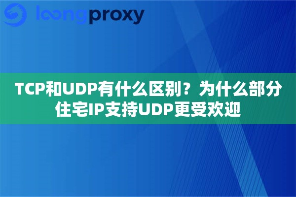 TCP和UDP有什么区别?为什么部分住宅IP支持UDP更受欢迎 TCP和UDP有什么区别?为什么部分住宅IP支持UDP更受欢迎
