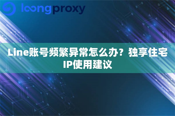 Line账号频繁异常怎么办？独享住宅IP使用建议