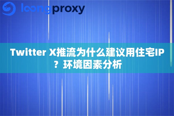 Twitter X推流为什么建议用住宅IP？环境因素分析