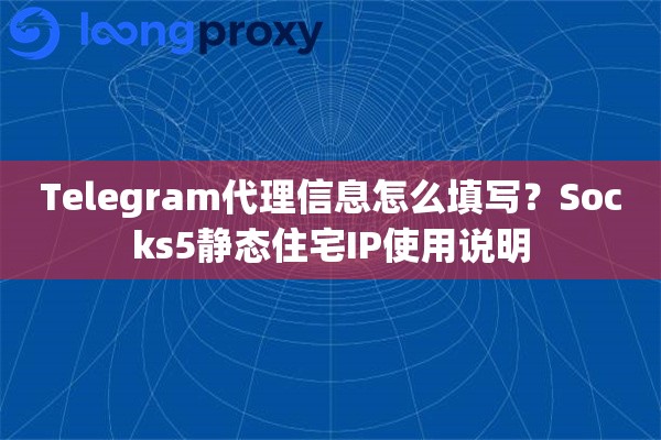 Telegram代理信息怎么填写？Socks5静态住宅IP使用说明