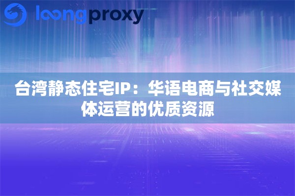 台湾静态住宅IP：华语电商与社交媒体运营的优质资源