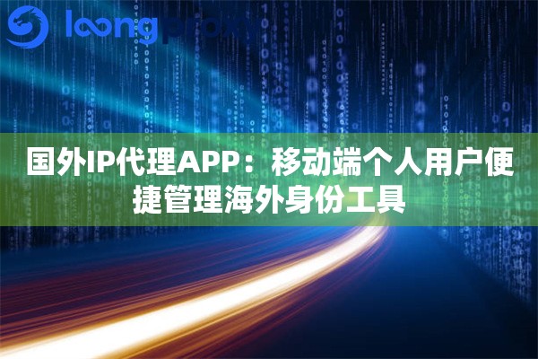 国外IP代理APP：移动端个人用户便捷管理海外身份工具