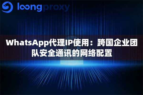 WhatsApp代理IP使用:跨国企业团队安全通讯的网络配置 WhatsApp代理IP使用:跨国企业团队安全通讯的网络配置
