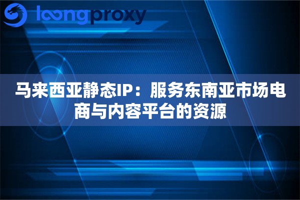 马来西亚静态IP:服务东南亚市场电商与内容平台的资源 马来西亚静态IP:服务东南亚市场电商与内容平台的资源