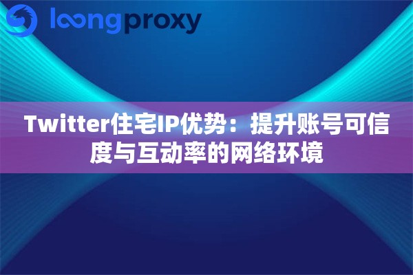 Twitter住宅IP优势:提升账号可信度与互动率的网络环境 Twitter住宅IP优势:提升账号可信度与互动率的网络环境
