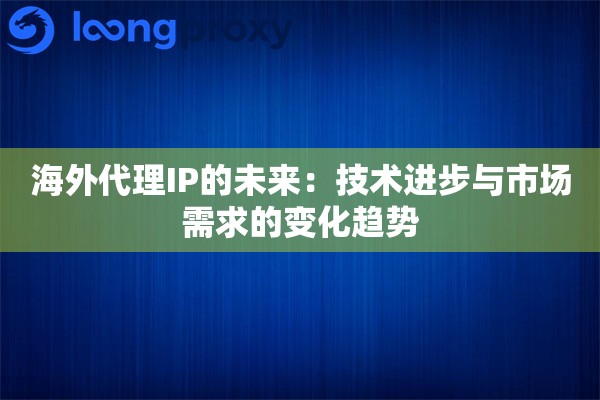 海外代理IP的未来:技术进步与市场需求的变化趋势 海外代理IP的未来:技术进步与市场需求的变化趋势