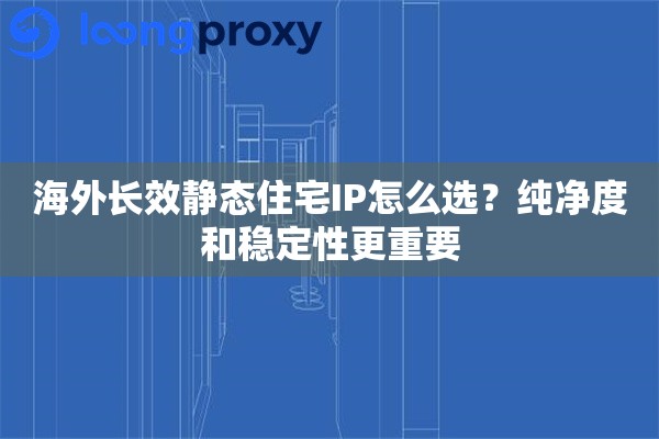 海外长效静态住宅IP怎么选?纯净度和稳定性更重要 海外长效静态住宅IP怎么选?纯净度和稳定性更重要
