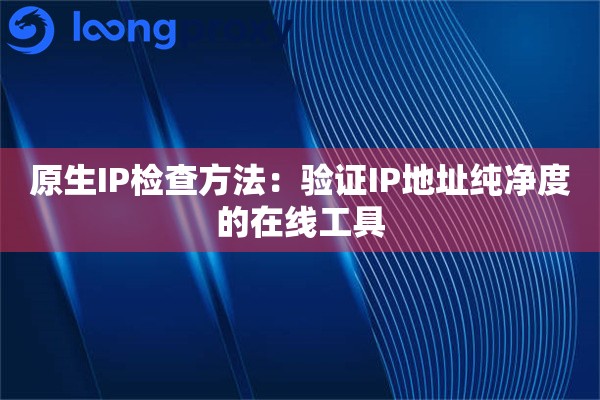 原生IP检查方法：验证IP地址纯净度的在线工具