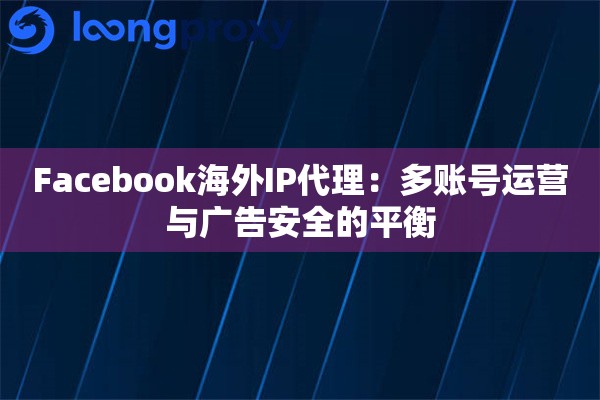 Facebook海外IP代理：多账号运营与广告安全的平衡