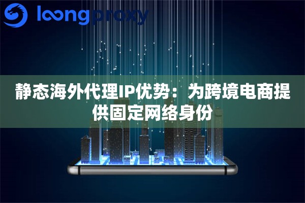 静态海外代理IP优势：为跨境电商提供固定网络身份