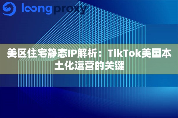美区住宅静态IP解析：TikTok美国本土化运营的关键