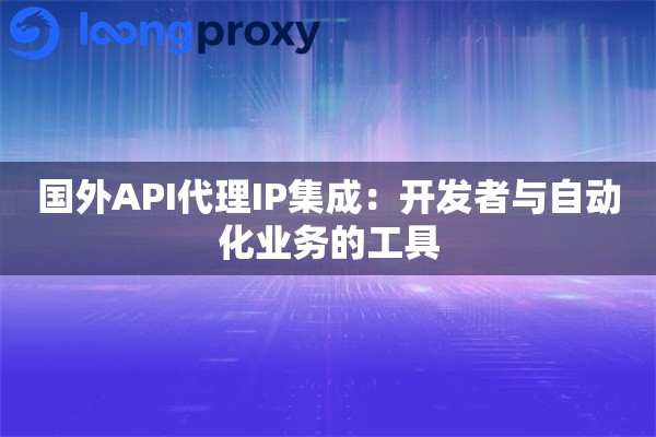 国外API代理IP集成:开发者与自动化业务的工具 国外API代理IP集成:开发者与自动化业务的工具