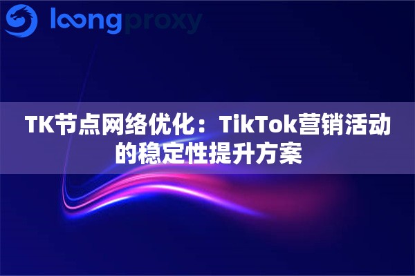 TK节点网络优化:TikTok营销活动的稳定性提升方案 TK节点网络优化:TikTok营销活动的稳定性提升方案