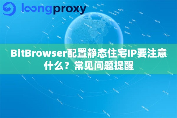 BitBrowser配置静态住宅IP要注意什么?常见问题提醒 BitBrowser配置静态住宅IP要注意什么?常见问题提醒