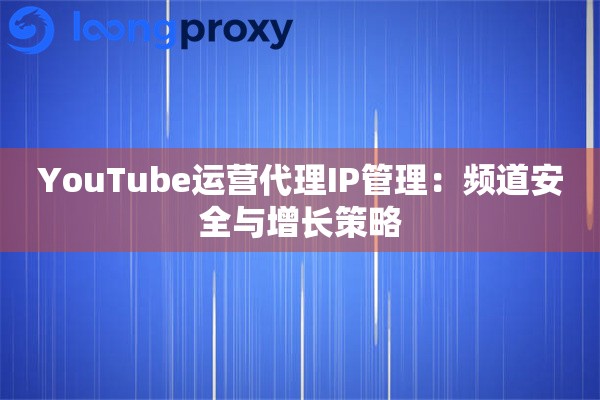 YouTube运营代理IP管理：频道安全与增长策略