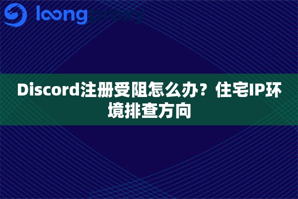 Discord注册受阻怎么办？住宅IP环境排查方向