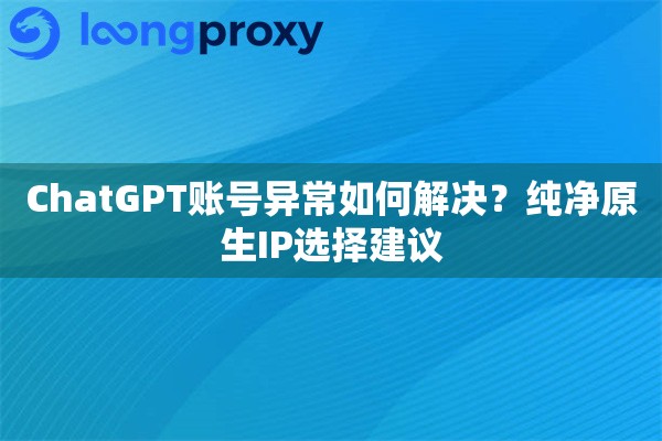 ChatGPT账号异常如何解决?纯净原生IP选择建议 ChatGPT账号异常如何解决?纯净原生IP选择建议