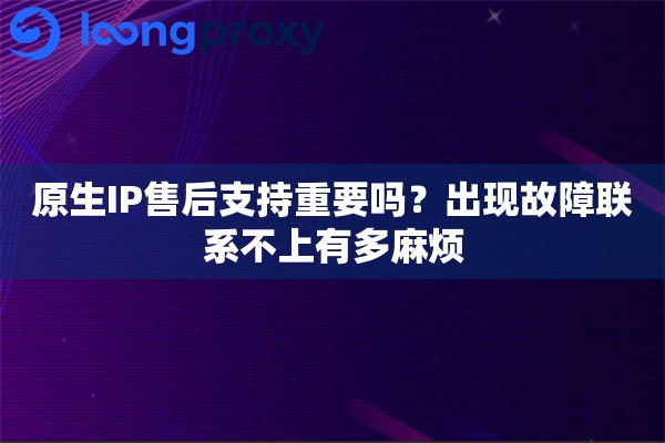 原生IP售后支持重要吗?出现故障联系不上有多麻烦 原生IP售后支持重要吗?出现故障联系不上有多麻烦
