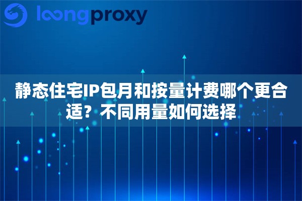 静态住宅IP包月和按量计费哪个更合适?不同用量如何选择 静态住宅IP包月和按量计费哪个更合适?不同用量如何选择