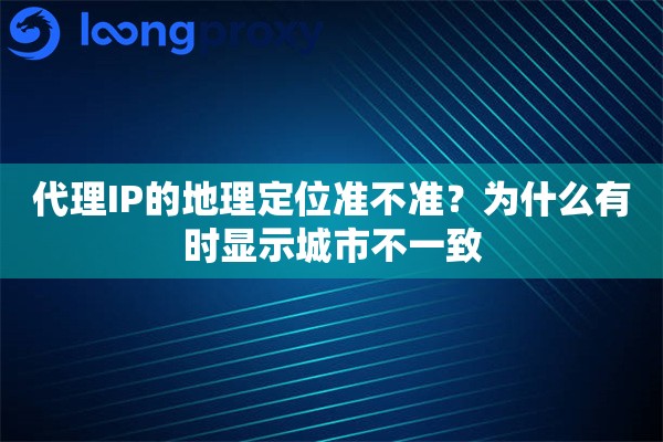 代理IP的地理定位准不准？为什么有时显示城市不一致