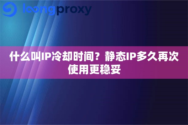 什么叫IP冷却时间？静态IP多久再次使用更稳妥