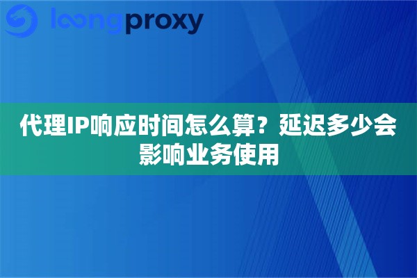 代理IP响应时间怎么算？延迟多少会影响业务使用