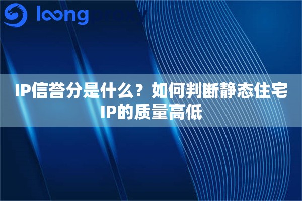 IP信誉分是什么?如何判断静态住宅IP的质量高低 IP信誉分是什么?如何判断静态住宅IP的质量高低