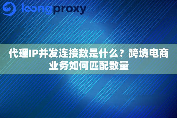 代理IP并发连接数是什么?跨境电商业务如何匹配数量 代理IP并发连接数是什么?跨境电商业务如何匹配数量