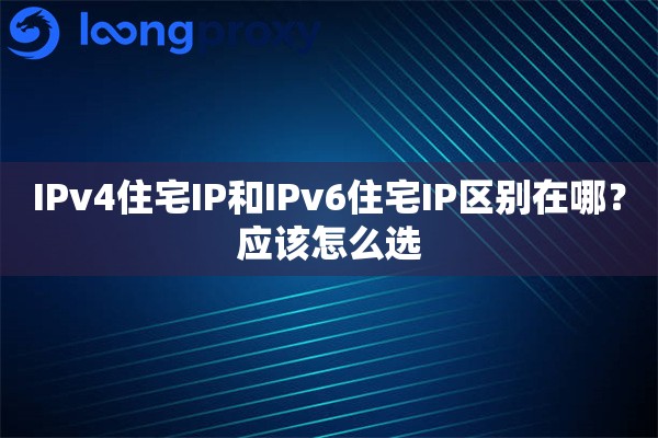 IPv4住宅IP和IPv6住宅IP区别在哪?应该怎么选 IPv4住宅IP和IPv6住宅IP区别在哪?应该怎么选