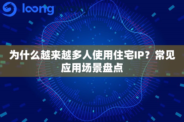 为什么越来越多人使用住宅IP?常见应用场景盘点 为什么越来越多人使用住宅IP?常见应用场景盘点