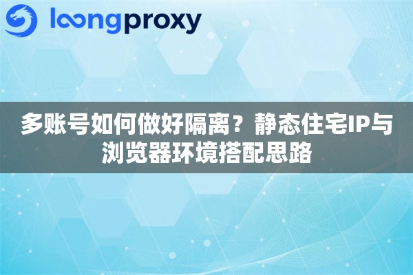 多账号如何做好隔离?静态住宅IP与浏览器环境搭配思路 多账号如何做好隔离?静态住宅IP与浏览器环境搭配思路