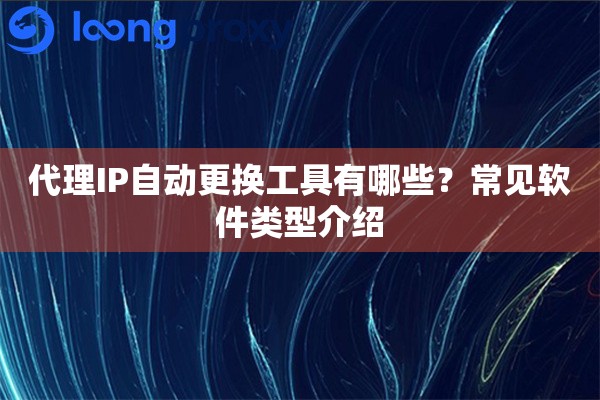 代理IP自动更换工具有哪些?常见软件类型介绍 代理IP自动更换工具有哪些?常见软件类型介绍