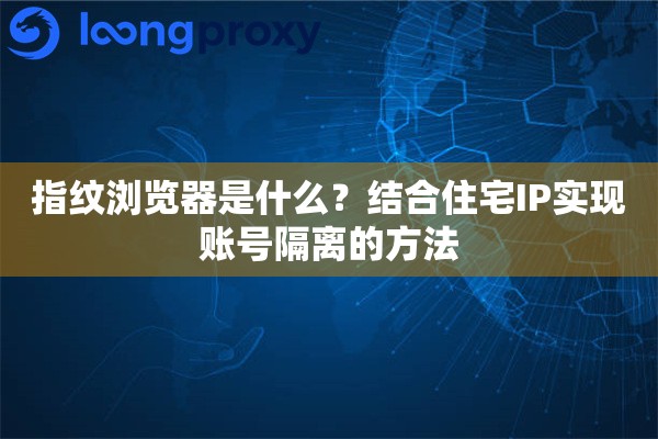 指纹浏览器是什么?结合住宅IP实现账号隔离的方法 指纹浏览器是什么?结合住宅IP实现账号隔离的方法