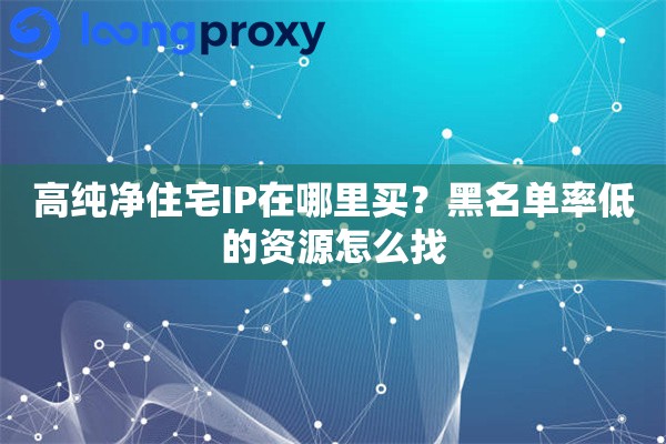 高纯净住宅IP在哪里买?黑名单率低的资源怎么找 高纯净住宅IP在哪里买?黑名单率低的资源怎么找