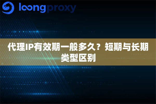 代理IP有效期一般多久?短期与长期类型区别 代理IP有效期一般多久?短期与长期类型区别