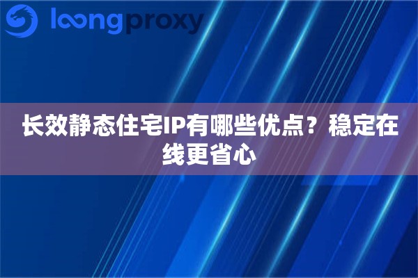 长效静态住宅IP有哪些优点?稳定在线更省心 长效静态住宅IP有哪些优点?稳定在线更省心