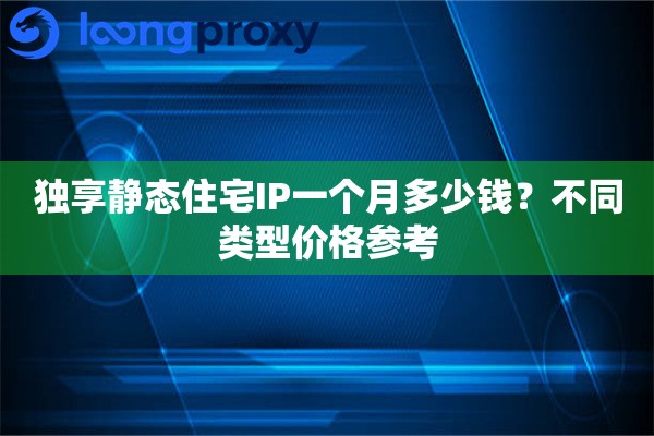 独享静态住宅IP一个月多少钱?不同类型价格参考 独享静态住宅IP一个月多少钱?不同类型价格参考