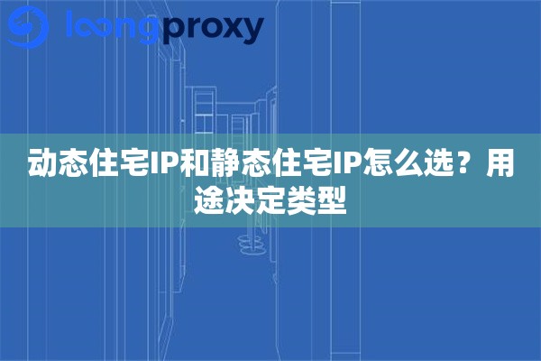 动态住宅IP和静态住宅IP怎么选？用途决定类型