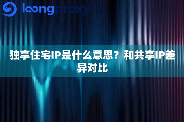 独享住宅IP是什么意思？和共享IP差异对比