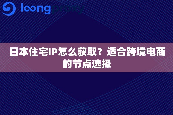 日本住宅IP怎么获取？适合跨境电商的节点选择