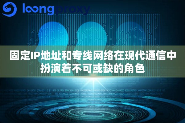 固定IP地址和专线网络在现代通信中扮演着不可或缺的角色