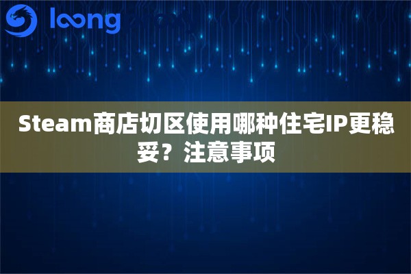 Steam商店切区使用哪种住宅IP更稳妥?注意事项 Steam商店切区使用哪种住宅IP更稳妥?注意事项