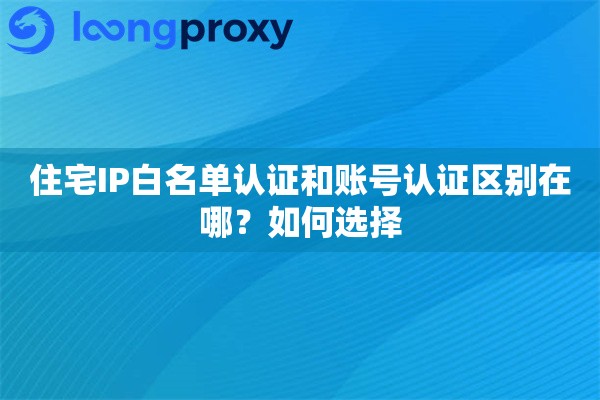 住宅IP白名单认证和账号认证区别在哪?如何选择 住宅IP白名单认证和账号认证区别在哪?如何选择