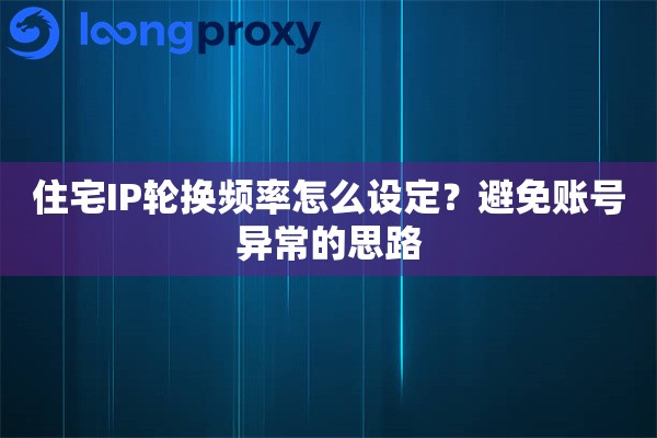 住宅IP轮换频率怎么设定?避免账号异常的思路 住宅IP轮换频率怎么设定?避免账号异常的思路