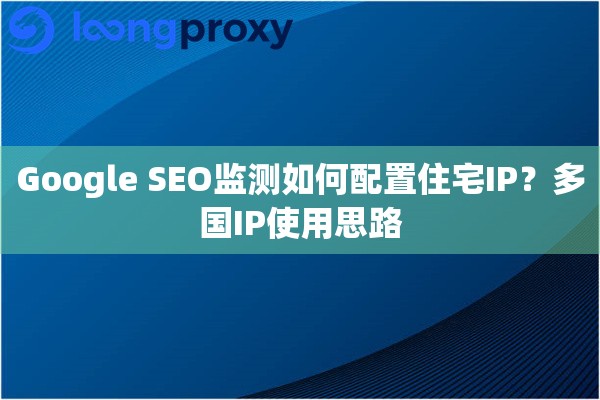 Google SEO监测如何配置住宅IP？多国IP使用思路