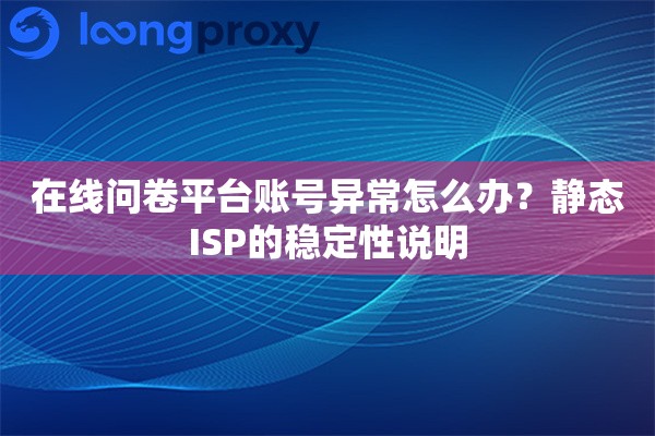 在线问卷平台账号异常怎么办？静态ISP的稳定性说明