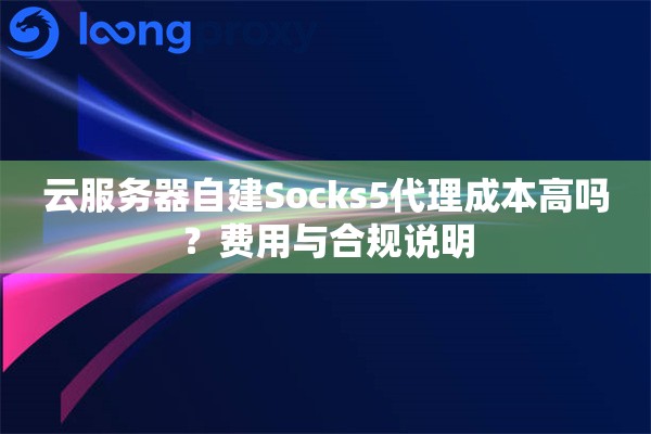 云服务器自建Socks5代理成本高吗?费用与合规说明 云服务器自建Socks5代理成本高吗?费用与合规说明