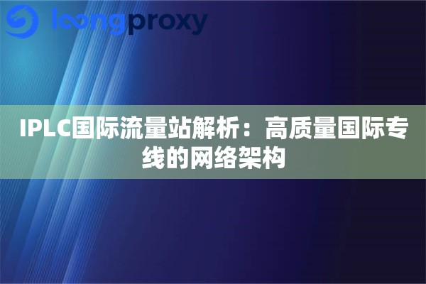IPLC国际流量站解析:高质量国际专线的网络架构 IPLC国际流量站解析:高质量国际专线的网络架构