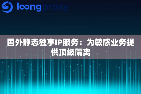 国外静态独享IP服务:为敏感业务提供顶级隔离 国外静态独享IP服务:为敏感业务提供顶级隔离